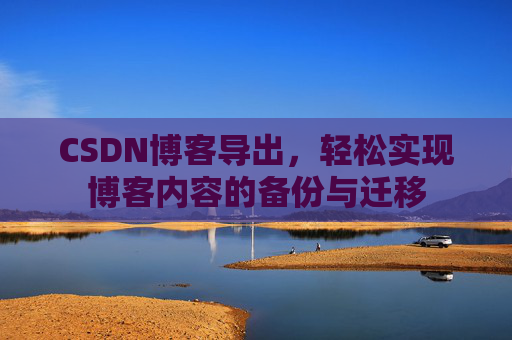 CSDN博客导出，轻松实现博客内容的备份与迁移